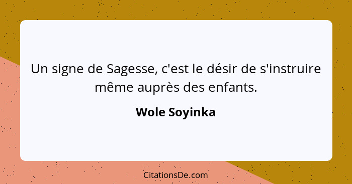 Un signe de Sagesse, c'est le désir de s'instruire même auprès des enfants.... - Wole Soyinka