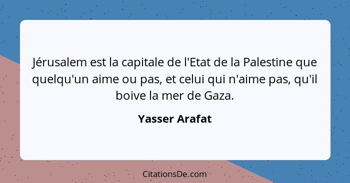 Jérusalem est la capitale de l'Etat de la Palestine que quelqu'un aime ou pas, et celui qui n'aime pas, qu'il boive la mer de Gaza.... - Yasser Arafat