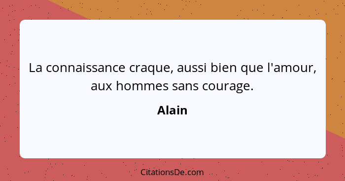 La connaissance craque, aussi bien que l'amour, aux hommes sans courage.... - Alain