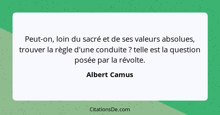 Peut-on, loin du sacré et de ses valeurs absolues, trouver la règle d'une conduite ? telle est la question posée par la révolte.... - Albert Camus