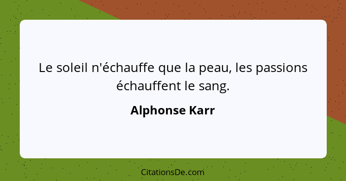 Le soleil n'échauffe que la peau, les passions échauffent le sang.... - Alphonse Karr