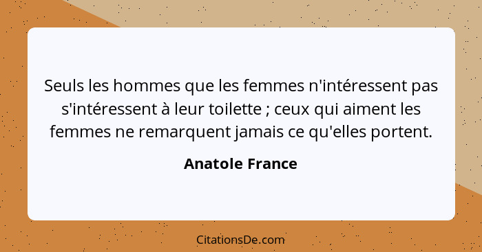 Seuls les hommes que les femmes n'intéressent pas s'intéressent à leur toilette ; ceux qui aiment les femmes ne remarquent jamai... - Anatole France