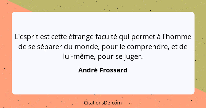 L'esprit est cette étrange faculté qui permet à l'homme de se séparer du monde, pour le comprendre, et de lui-même, pour se juger.... - André Frossard