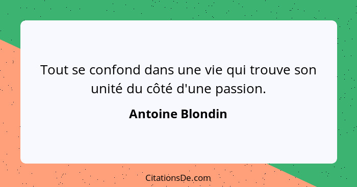 Tout se confond dans une vie qui trouve son unité du côté d'une passion.... - Antoine Blondin