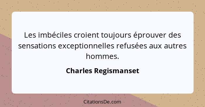 Les imbéciles croient toujours éprouver des sensations exceptionnelles refusées aux autres hommes.... - Charles Regismanset