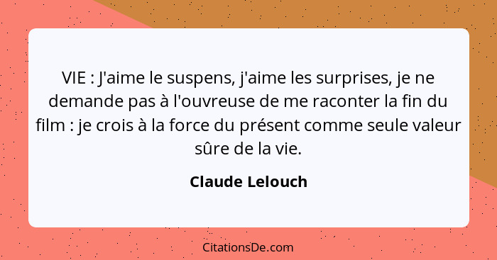 VIE : J'aime le suspens, j'aime les surprises, je ne demande pas à l'ouvreuse de me raconter la fin du film : je crois à la... - Claude Lelouch