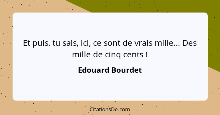 Et puis, tu sais, ici, ce sont de vrais mille... Des mille de cinq cents !... - Edouard Bourdet