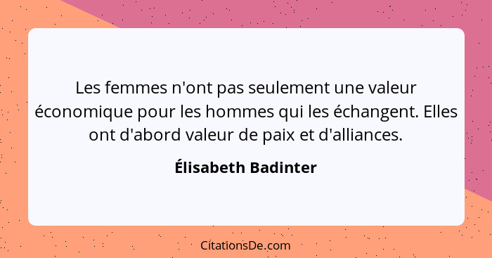 Les femmes n'ont pas seulement une valeur économique pour les hommes qui les échangent. Elles ont d'abord valeur de paix et d'all... - Élisabeth Badinter