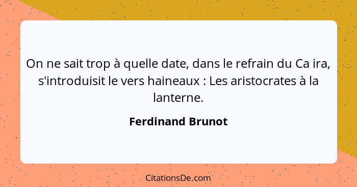 On ne sait trop à quelle date, dans le refrain du Ca ira, s'introduisit le vers haineaux : Les aristocrates à la lanterne.... - Ferdinand Brunot