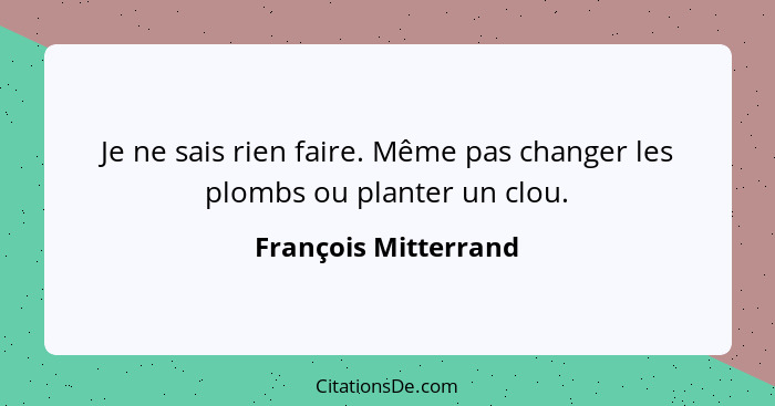 Je ne sais rien faire. Même pas changer les plombs ou planter un clou.... - François Mitterrand