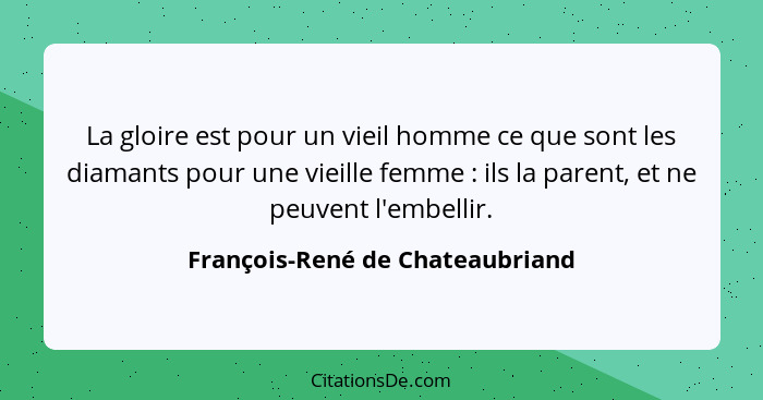 La gloire est pour un vieil homme ce que sont les diamants pour une vieille femme : ils la parent, et ne peuvent... - François-René de Chateaubriand