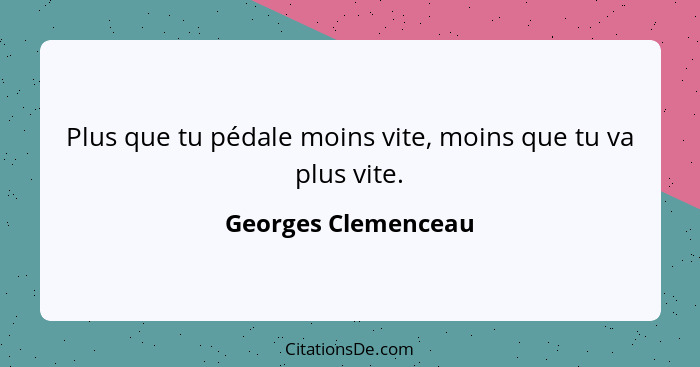 Plus que tu pédale moins vite, moins que tu va plus vite.... - Georges Clemenceau