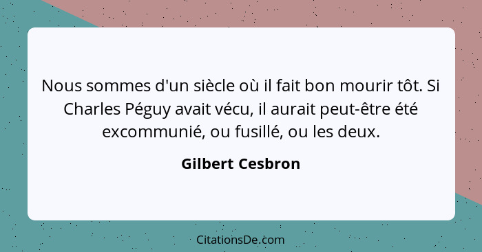 Nous sommes d'un siècle où il fait bon mourir tôt. Si Charles Péguy avait vécu, il aurait peut-être été excommunié, ou fusillé, ou l... - Gilbert Cesbron