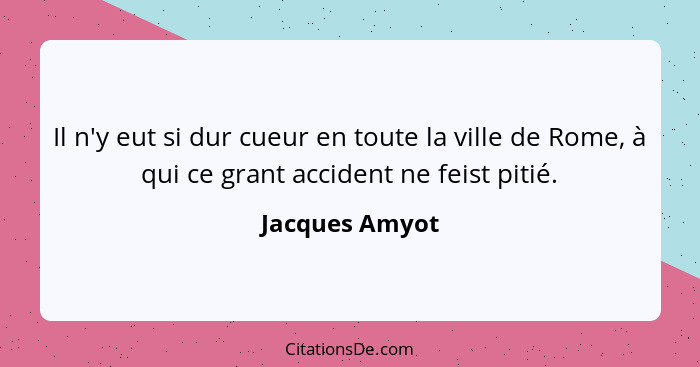 Il n'y eut si dur cueur en toute la ville de Rome, à qui ce grant accident ne feist pitié.... - Jacques Amyot