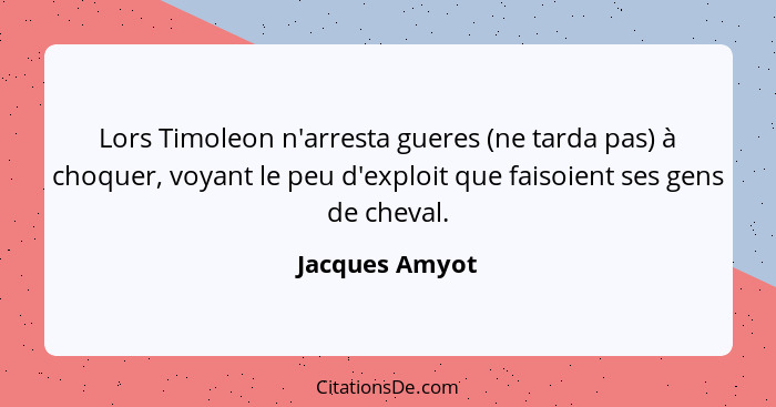 Lors Timoleon n'arresta gueres (ne tarda pas) à choquer, voyant le peu d'exploit que faisoient ses gens de cheval.... - Jacques Amyot