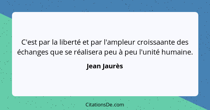 C'est par la liberté et par l'ampleur croissaante des échanges que se réalisera peu à peu l'unité humaine.... - Jean Jaurès