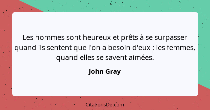 Les hommes sont heureux et prêts à se surpasser quand ils sentent que l'on a besoin d'eux ; les femmes, quand elles se savent aimées.... - John Gray