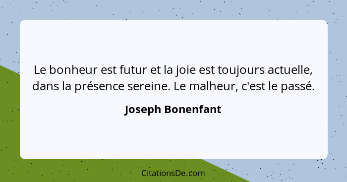 Le bonheur est futur et la joie est toujours actuelle, dans la présence sereine. Le malheur, c'est le passé.... - Joseph Bonenfant