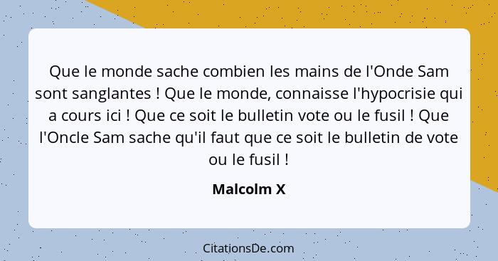 Que le monde sache combien les mains de l'Onde Sam sont sanglantes ! Que le monde, connaisse l'hypocrisie qui a cours ici ! Que... - Malcolm X