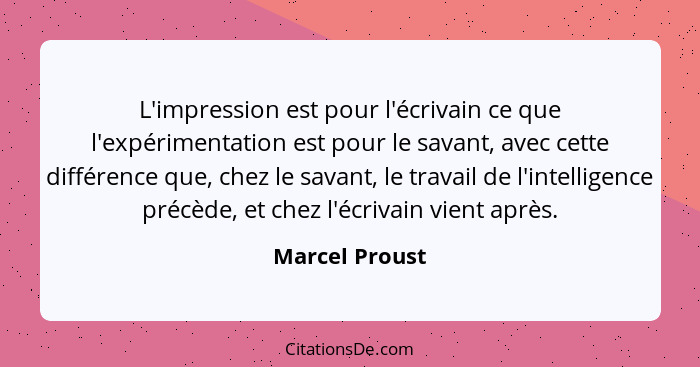 L'impression est pour l'écrivain ce que l'expérimentation est pour le savant, avec cette différence que, chez le savant, le travail de... - Marcel Proust