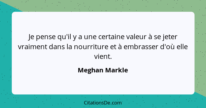 Je pense qu'il y a une certaine valeur à se jeter vraiment dans la nourriture et à embrasser d'où elle vient.... - Meghan Markle