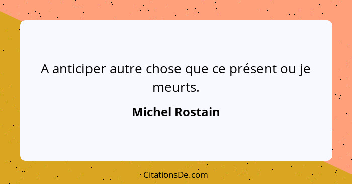 A anticiper autre chose que ce présent ou je meurts.... - Michel Rostain