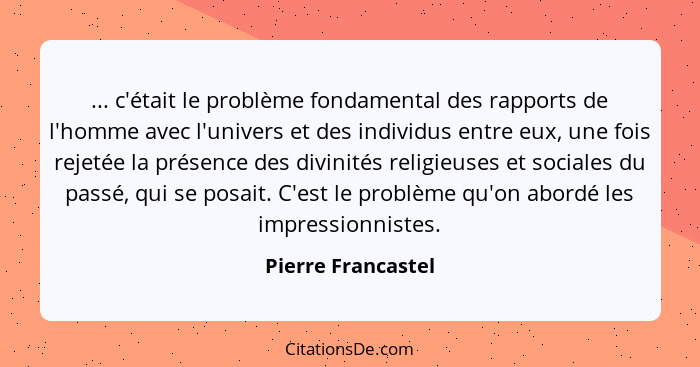 ... c'était le problème fondamental des rapports de l'homme avec l'univers et des individus entre eux, une fois rejetée la présenc... - Pierre Francastel