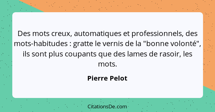 Des mots creux, automatiques et professionnels, des mots-habitudes : gratte le vernis de la "bonne volonté", ils sont plus coupant... - Pierre Pelot