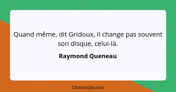 Quand même, dit Gridoux, il change pas souvent son disque, celui-là.... - Raymond Queneau