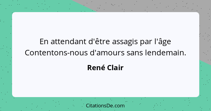 En attendant d'être assagis par l'âge Contentons-nous d'amours sans lendemain.... - René Clair