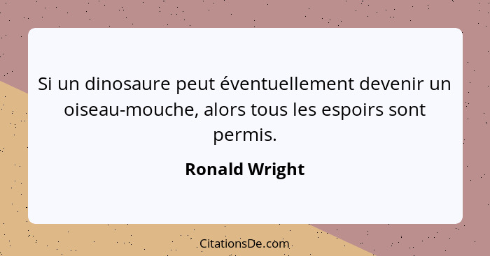 Si un dinosaure peut éventuellement devenir un oiseau-mouche, alors tous les espoirs sont permis.... - Ronald Wright