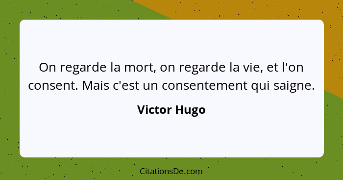 On regarde la mort, on regarde la vie, et l'on consent. Mais c'est un consentement qui saigne.... - Victor Hugo