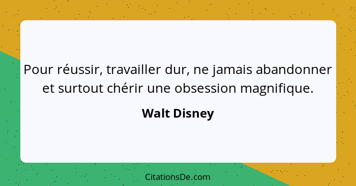 Pour réussir, travailler dur, ne jamais abandonner et surtout chérir une obsession magnifique.... - Walt Disney