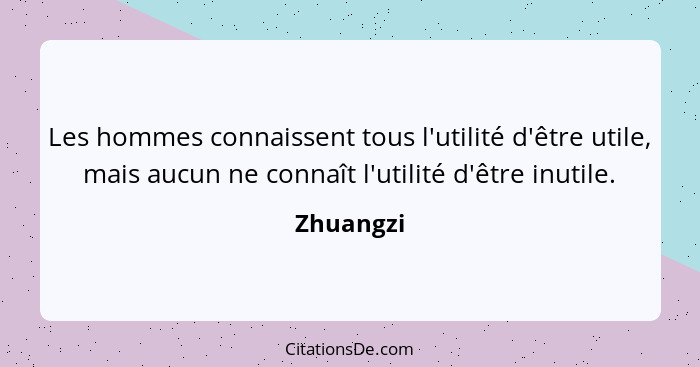 Les hommes connaissent tous l'utilité d'être utile, mais aucun ne connaît l'utilité d'être inutile.... - Zhuangzi