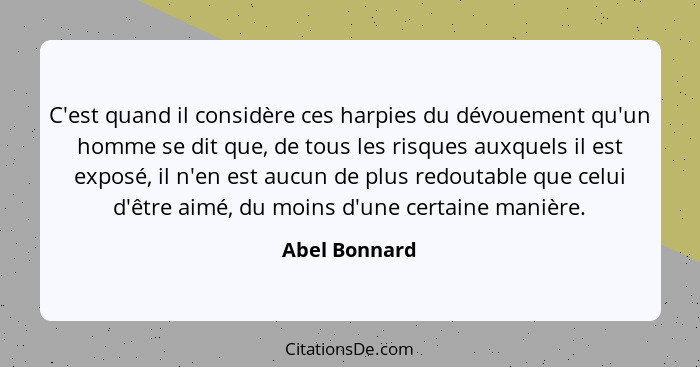 C'est quand il considère ces harpies du dévouement qu'un homme se dit que, de tous les risques auxquels il est exposé, il n'en est aucu... - Abel Bonnard