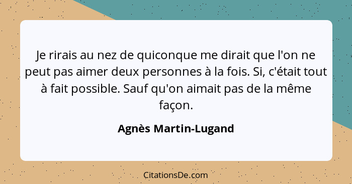 Je rirais au nez de quiconque me dirait que l'on ne peut pas aimer deux personnes à la fois. Si, c'était tout à fait possible. S... - Agnès Martin-Lugand