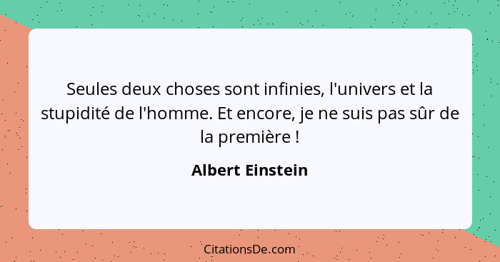 Seules deux choses sont infinies, l'univers et la stupidité de l'homme. Et encore, je ne suis pas sûr de la première !... - Albert Einstein