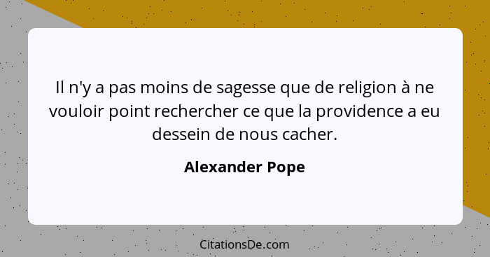 Il n'y a pas moins de sagesse que de religion à ne vouloir point rechercher ce que la providence a eu dessein de nous cacher.... - Alexander Pope