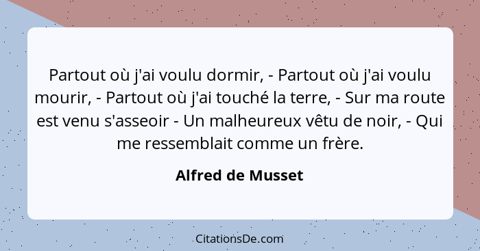 Partout où j'ai voulu dormir, - Partout où j'ai voulu mourir, - Partout où j'ai touché la terre, - Sur ma route est venu s'asseoir... - Alfred de Musset