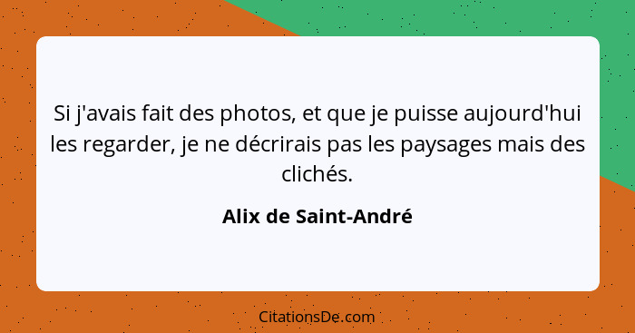 Si j'avais fait des photos, et que je puisse aujourd'hui les regarder, je ne décrirais pas les paysages mais des clichés.... - Alix de Saint-André