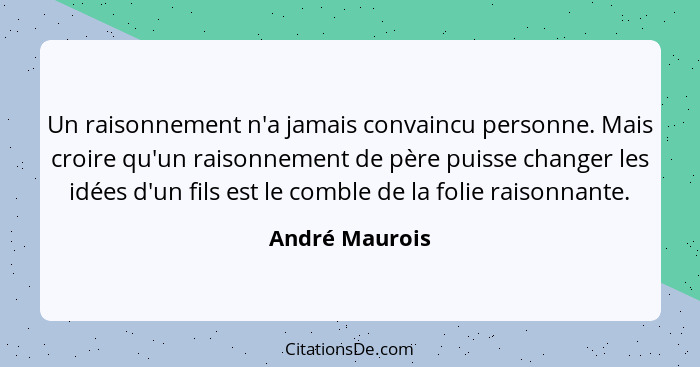 Un raisonnement n'a jamais convaincu personne. Mais croire qu'un raisonnement de père puisse changer les idées d'un fils est le comble... - André Maurois