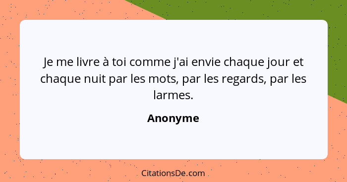 Je me livre à toi comme j'ai envie chaque jour et chaque nuit par les mots, par les regards, par les larmes.... - Anonyme