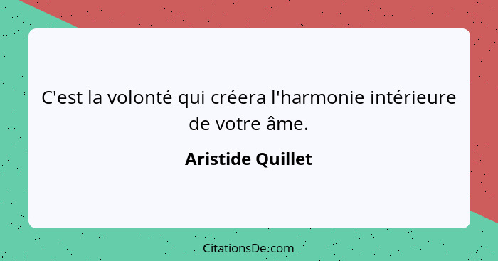 C'est la volonté qui créera l'harmonie intérieure de votre âme.... - Aristide Quillet