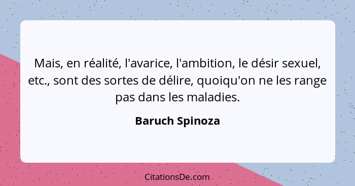 Mais, en réalité, l'avarice, l'ambition, le désir sexuel, etc., sont des sortes de délire, quoiqu'on ne les range pas dans les maladi... - Baruch Spinoza