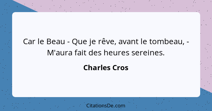 Car le Beau - Que je rêve, avant le tombeau, - M'aura fait des heures sereines.... - Charles Cros