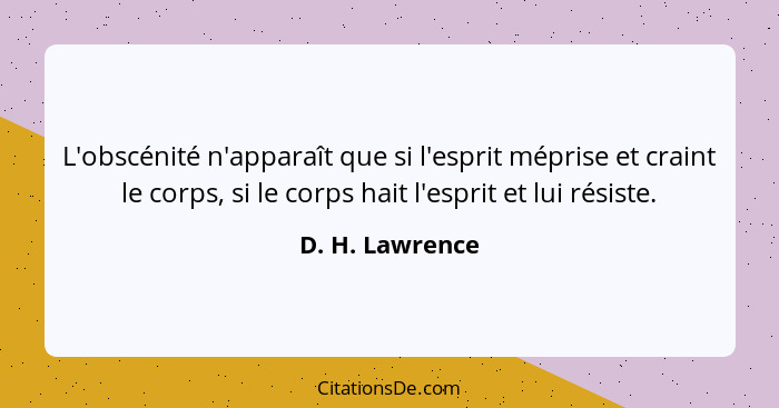 L'obscénité n'apparaît que si l'esprit méprise et craint le corps, si le corps hait l'esprit et lui résiste.... - D. H. Lawrence