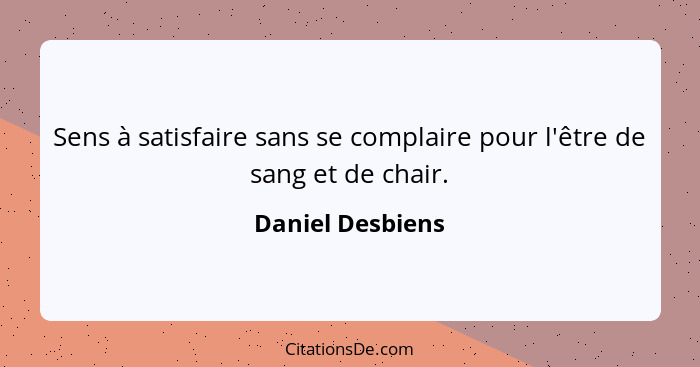 Sens à satisfaire sans se complaire pour l'être de sang et de chair.... - Daniel Desbiens