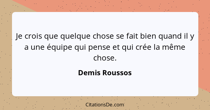 Je crois que quelque chose se fait bien quand il y a une équipe qui pense et qui crée la même chose.... - Demis Roussos