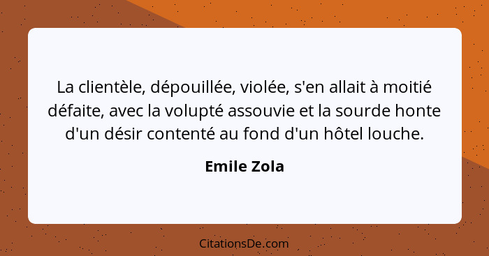 La clientèle, dépouillée, violée, s'en allait à moitié défaite, avec la volupté assouvie et la sourde honte d'un désir contenté au fond d... - Emile Zola