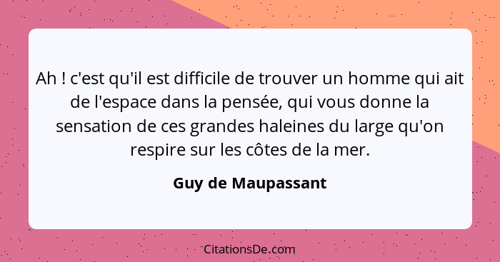 Ah ! c'est qu'il est difficile de trouver un homme qui ait de l'espace dans la pensée, qui vous donne la sensation de ces gra... - Guy de Maupassant